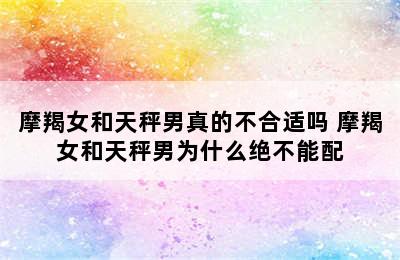 摩羯女和天秤男真的不合适吗 摩羯女和天秤男为什么绝不能配